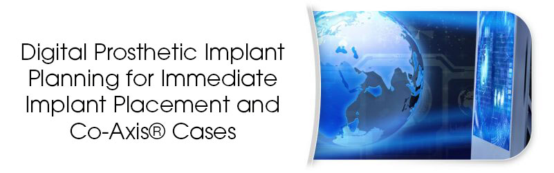 Digital Prosthetic Implant Planning for Immediate Implant Placement and Co-Axis® Cases